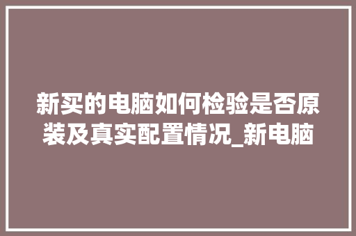 新买的电脑如何检验是否原装及真实配置情况_新电脑怎么看配置问题啊