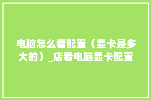 电脑怎么看配置(显卡是多大的)_店看电脑显卡配置怎么看的 电脑怎么看配置(显卡是多大的)_店看电脑显卡配置怎么看的