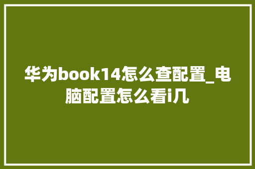 华为book14怎么查配置_电脑配置怎么看i几 网络技术