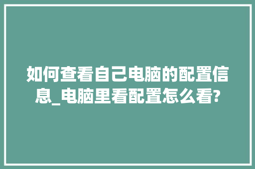 如何查看自己电脑的配置信息_电脑里看配置怎么看? 编程语言