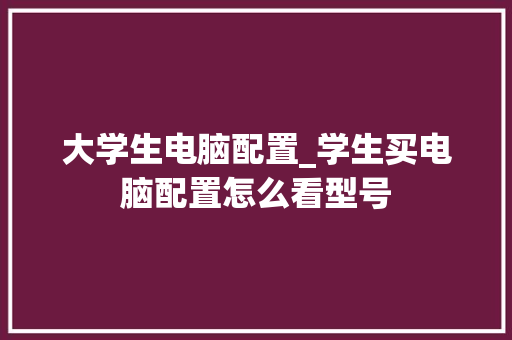 大学生电脑配置_学生买电脑配置怎么看型号
