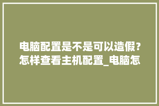 电脑配置是不是可以造假？怎样查看主机配置_电脑怎么看假配置和真配置