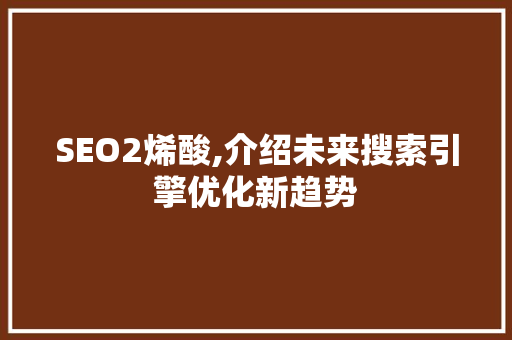 SEO2烯酸,介绍未来搜索引擎优化新趋势 SEO2烯酸,介绍未来搜索引擎优化新趋势