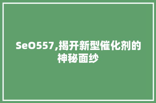 SeO557,揭开新型催化剂的神秘面纱