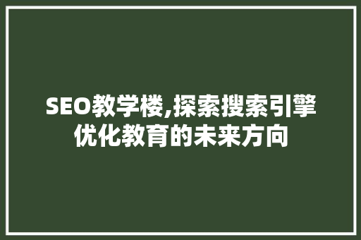 SEO教学楼,探索搜索引擎优化教育的未来方向 电脑基础