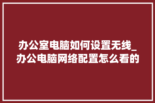 办公室电脑如何设置无线_办公电脑网络配置怎么看的