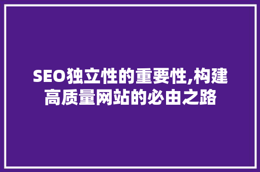 SEO独立性的重要性,构建高质量网站的必由之路