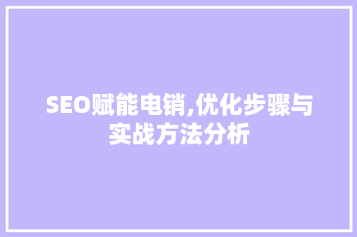 SEO赋能电销,优化步骤与实战方法分析