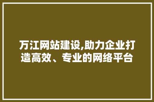 万江网站建设,助力企业打造高效、专业的网络平台