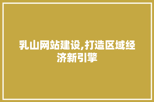 乳山网站建设,打造区域经济新引擎