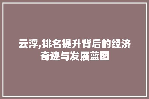 云浮,排名提升背后的经济奇迹与发展蓝图