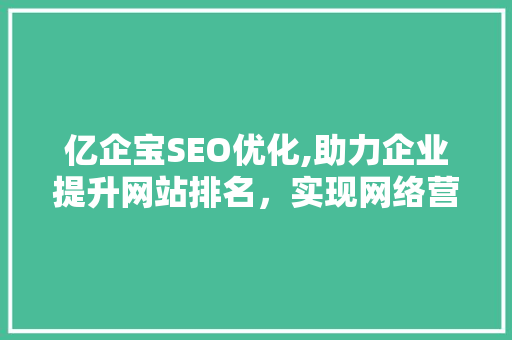 亿企宝SEO优化,助力企业提升网站排名,实现网络营销新突破 编程语言 亿企宝SEO优化,助力企业提升网站排名,实现网络营销新突破 编程语言