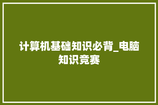 计算机基础知识必背_电脑知识竞赛 计算机基础知识必背_电脑知识竞赛