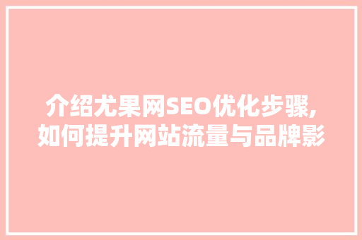 介绍尤果网SEO优化步骤,如何提升网站流量与品牌影响力