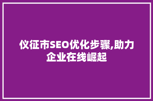 仪征市SEO优化步骤,助力企业在线崛起 仪征市SEO优化步骤,助力企业在线崛起