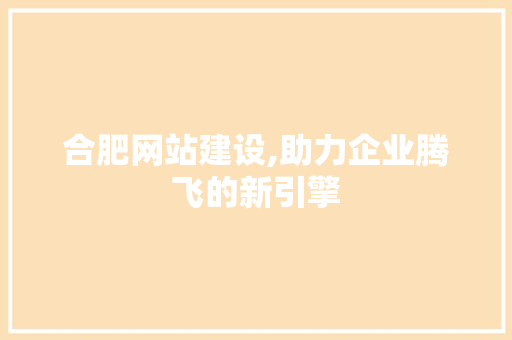 合肥网站建设,助力企业腾飞的新引擎 合肥网站建设,助力企业腾飞的新引擎