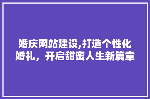 婚庆网站建设,打造个性化婚礼，开启甜蜜人生新篇章