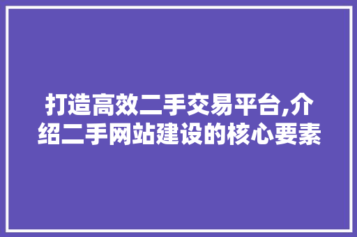 打造高效二手交易平台,介绍二手网站建设的核心要素