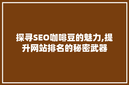 探寻SEO咖啡豆的魅力,提升网站排名的秘密武器