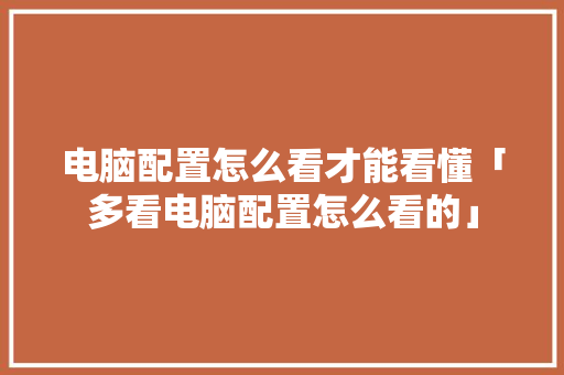 电脑配置怎么看才能看懂「多看电脑配置怎么看的」 电脑配置怎么看才能看懂「多看电脑配置怎么看的」 电脑基础