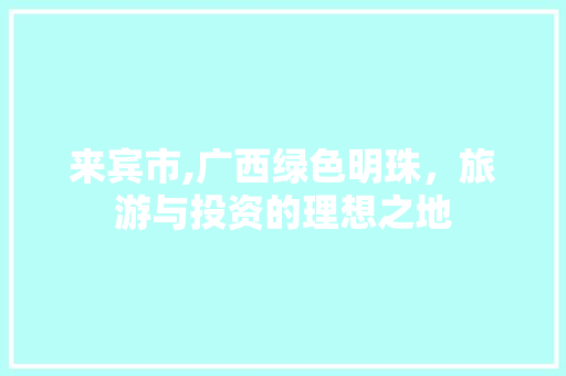 来宾市,广西绿色明珠，旅游与投资的理想之地