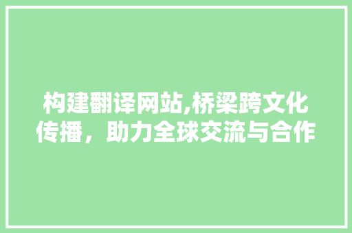 构建翻译网站,桥梁跨文化传播，助力全球交流与合作