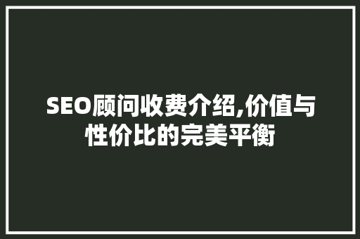 SEO顾问收费介绍,价值与性价比的完美平衡