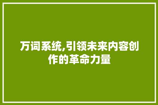 万词系统,引领未来内容创作的革命力量