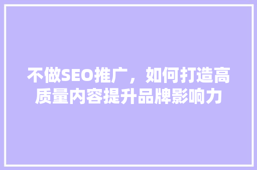 不做SEO推广，如何打造高质量内容提升品牌影响力