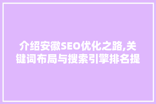 介绍安徽SEO优化之路,关键词布局与搜索引擎排名提升步骤