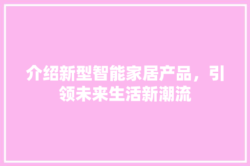 介绍新型智能家居产品，引领未来生活新潮流