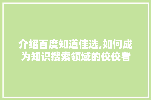 介绍百度知道佳选,如何成为知识搜索领域的佼佼者 介绍百度知道佳选,如何成为知识搜索领域的佼佼者