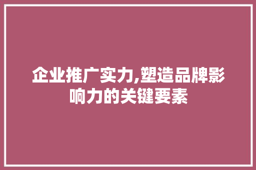 企业推广实力,塑造品牌影响力的关键要素