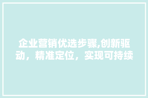 企业营销优选步骤,创新驱动，精准定位，实现可持续发展