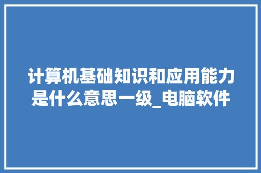 计算机基础知识和应用能力是什么意思一级_电脑软件基础知识教程视频
