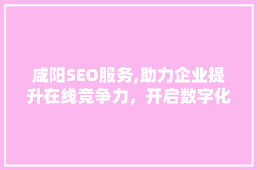 咸阳SEO服务,助力企业提升在线竞争力，开启数字化营销新篇章