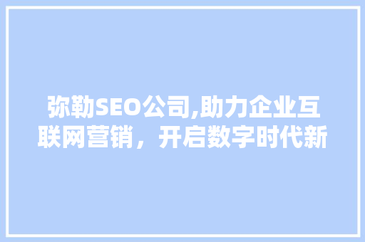 弥勒SEO公司,助力企业互联网营销，开启数字时代新篇章