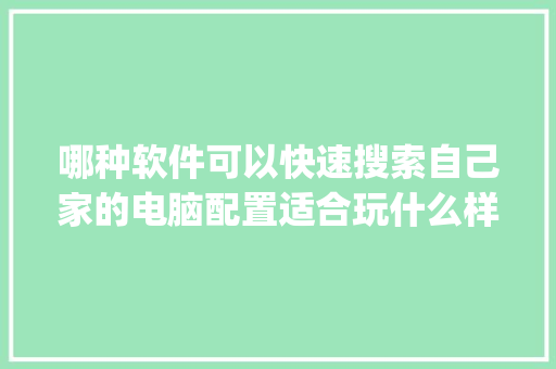 哪种软件可以快速搜索自己家的电脑配置适合玩什么样的游戏_怎么看电脑运营程序配置参数