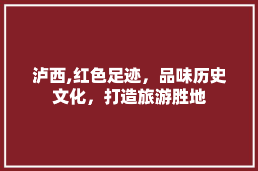 泸西,红色足迹，品味历史文化，打造旅游胜地