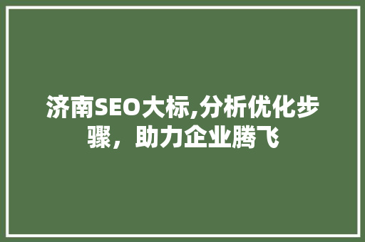 济南SEO大标,分析优化步骤,助力企业腾飞 操作系统 济南SEO大标,分析优化步骤,助力企业腾飞 操作系统