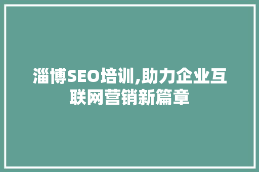 淄博SEO培训,助力企业互联网营销新篇章 淄博SEO培训,助力企业互联网营销新篇章