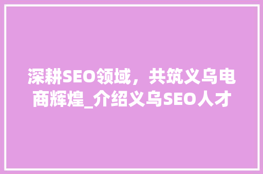 深耕SEO领域，共筑义乌电商辉煌_介绍义乌SEO人才招聘热潮