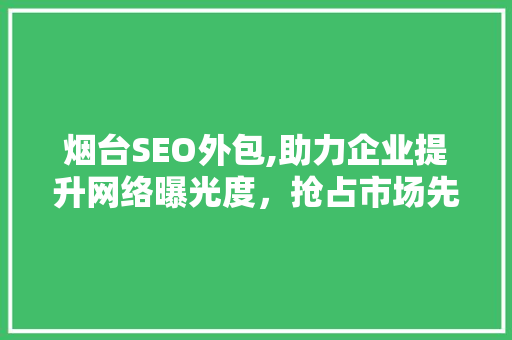 烟台SEO外包,助力企业提升网络曝光度，抢占市场先机
