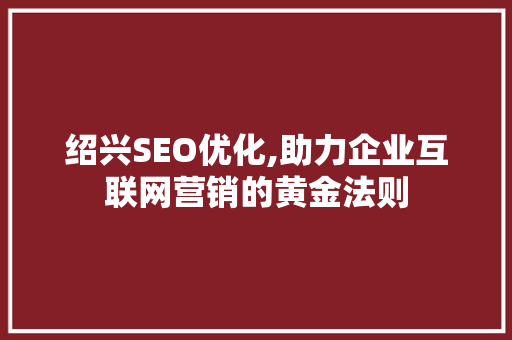 绍兴SEO优化,助力企业互联网营销的黄金法则