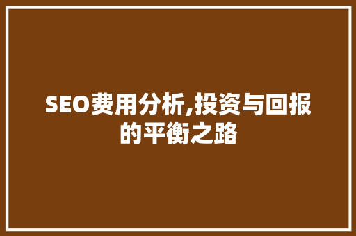 SEO费用分析,投资与回报的平衡之路 电脑配置 SEO费用分析,投资与回报的平衡之路 SEO费用分析,投资与回报的平衡之路 电脑配置