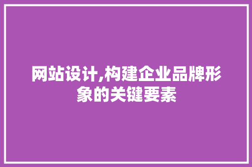 网站设计,构建企业品牌形象的关键要素
