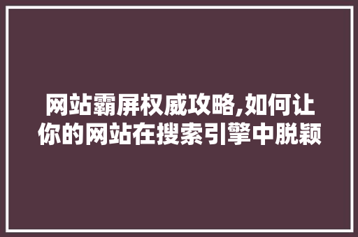 网站霸屏权威攻略,如何让你的网站在搜索引擎中脱颖而出