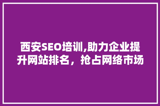西安SEO培训,助力企业提升网站排名，抢占网络市场先机