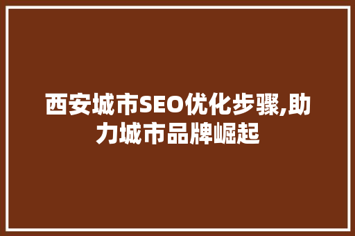 西安城市SEO优化步骤,助力城市品牌崛起