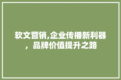软文营销,企业传播新利器，品牌价值提升之路